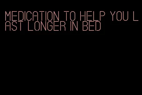 medication to help you last longer in bed
