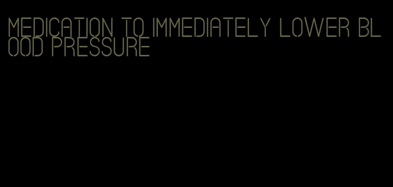 medication to immediately lower blood pressure