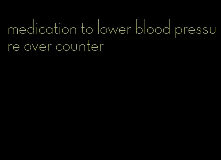 medication to lower blood pressure over counter