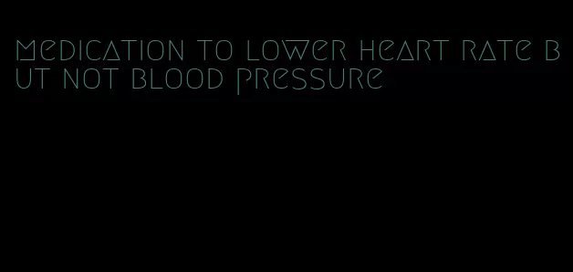 medication to lower heart rate but not blood pressure