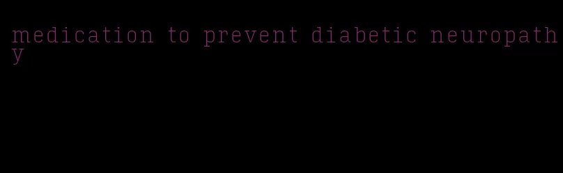 medication to prevent diabetic neuropathy