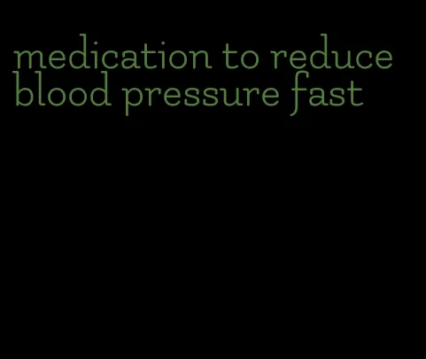 medication to reduce blood pressure fast