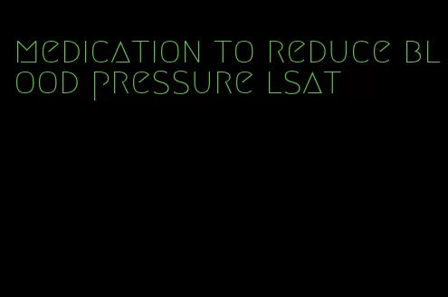 medication to reduce blood pressure lsat