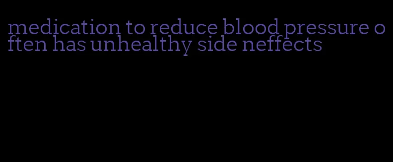 medication to reduce blood pressure often has unhealthy side neffects