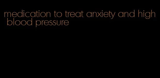 medication to treat anxiety and high blood pressure