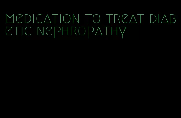 medication to treat diabetic nephropathy