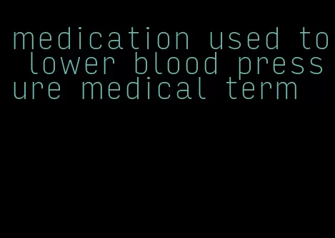 medication used to lower blood pressure medical term