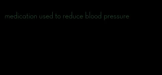 medication used to reduce blood pressure