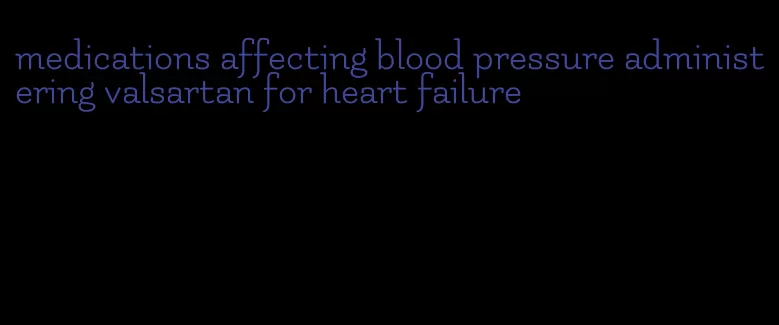 medications affecting blood pressure administering valsartan for heart failure