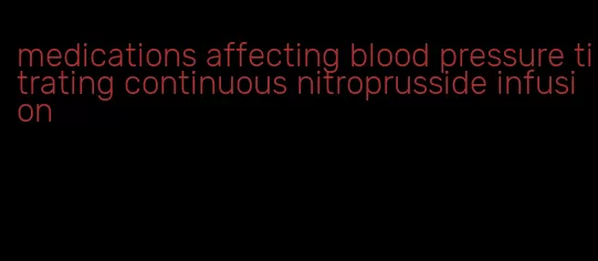 medications affecting blood pressure titrating continuous nitroprusside infusion