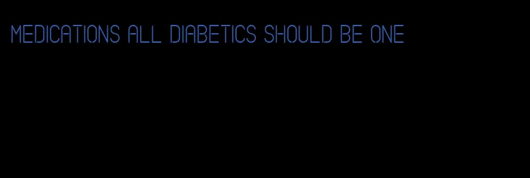 medications all diabetics should be one