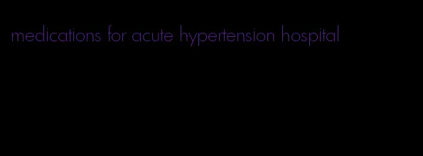 medications for acute hypertension hospital