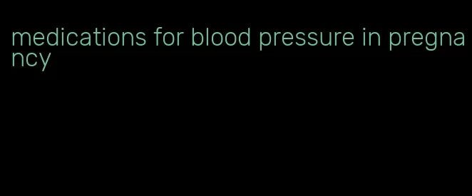 medications for blood pressure in pregnancy