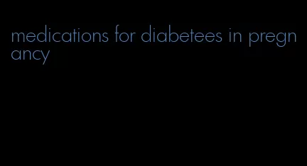 medications for diabetees in pregnancy