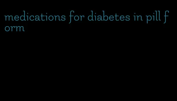 medications for diabetes in pill form