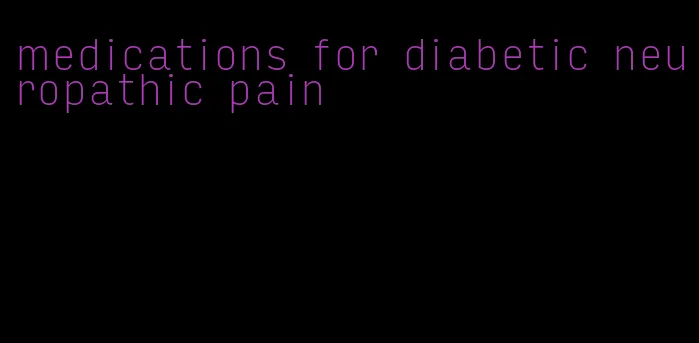 medications for diabetic neuropathic pain