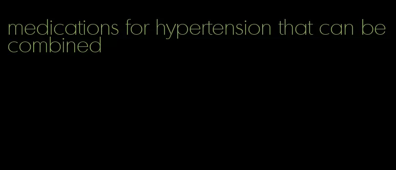 medications for hypertension that can be combined