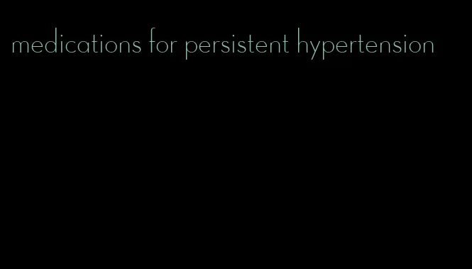 medications for persistent hypertension