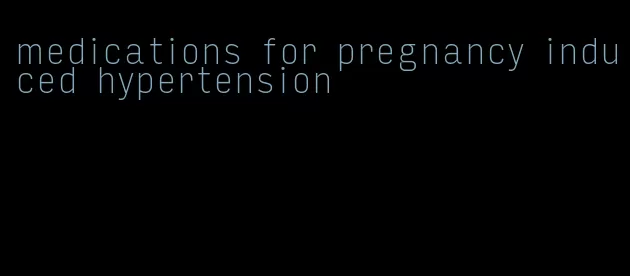 medications for pregnancy induced hypertension
