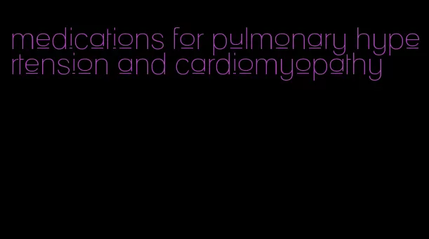 medications for pulmonary hypertension and cardiomyopathy