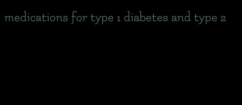 medications for type 1 diabetes and type 2