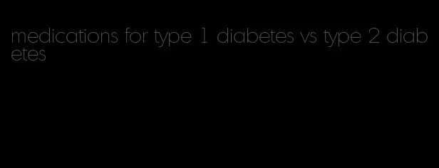 medications for type 1 diabetes vs type 2 diabetes