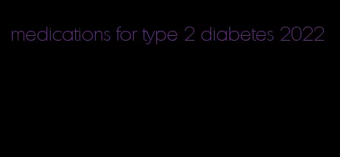 medications for type 2 diabetes 2022