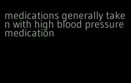 medications generally taken with high blood pressure medication