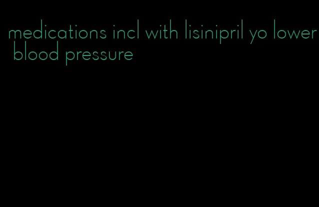 medications incl with lisinipril yo lower blood pressure