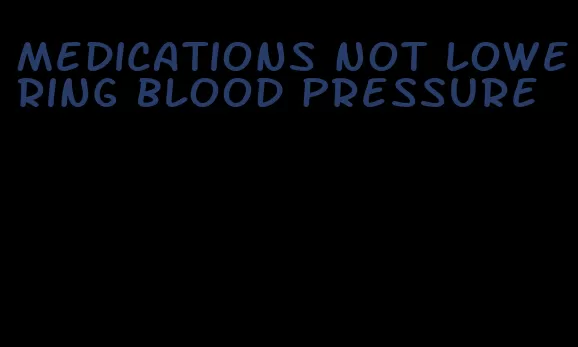 medications not lowering blood pressure