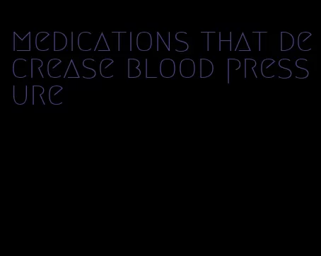 medications that decrease blood pressure