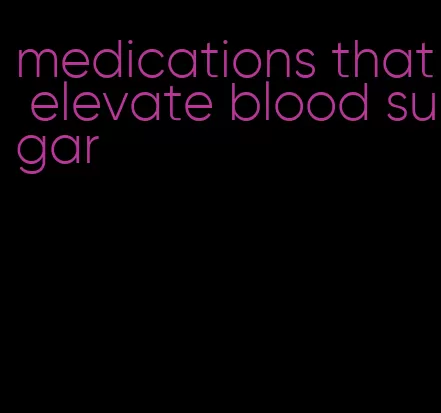 medications that elevate blood sugar