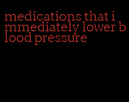 medications that immediately lower blood pressure