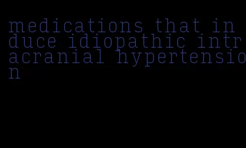 medications that induce idiopathic intracranial hypertension