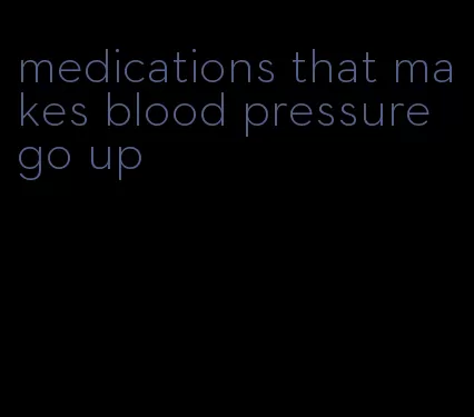 medications that makes blood pressure go up