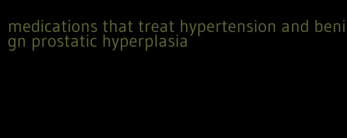 medications that treat hypertension and benign prostatic hyperplasia