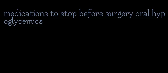 medications to stop before surgery oral hypoglycemics