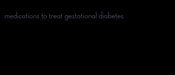 medications to treat gestational diabetes