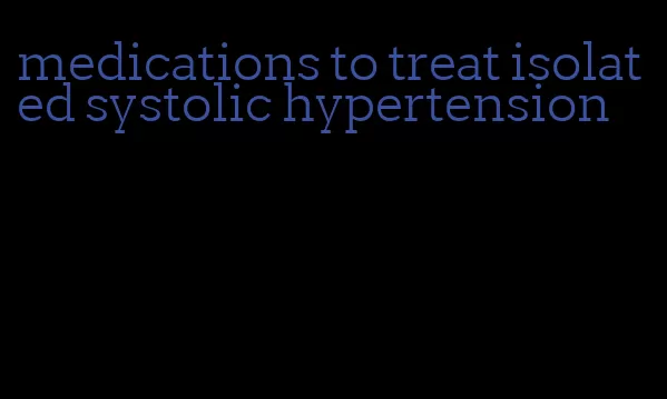medications to treat isolated systolic hypertension