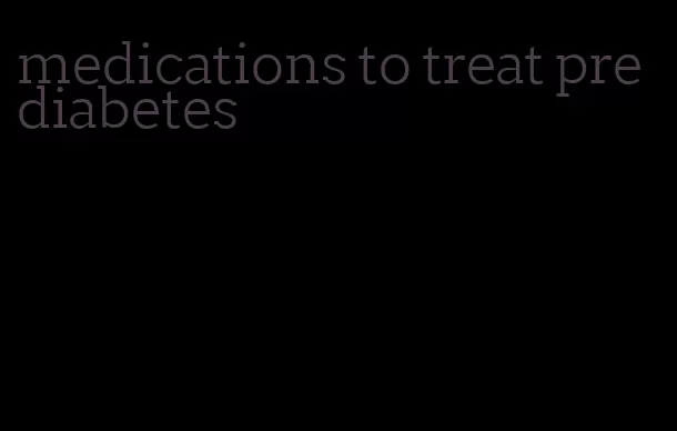 medications to treat prediabetes