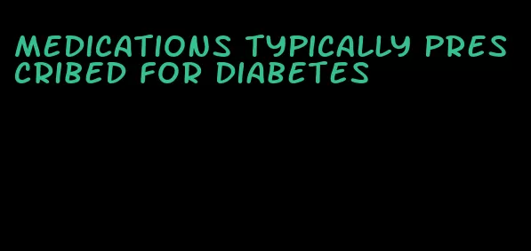 medications typically prescribed for diabetes