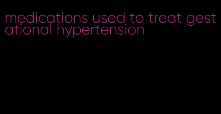 medications used to treat gestational hypertension