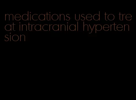 medications used to treat intracranial hypertension