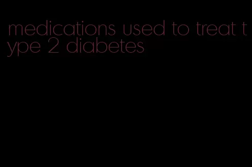 medications used to treat type 2 diabetes