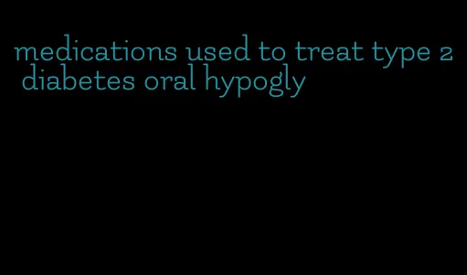medications used to treat type 2 diabetes oral hypogly