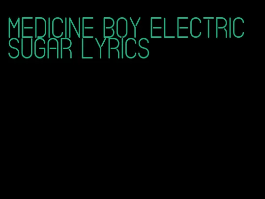 medicine boy electric sugar lyrics