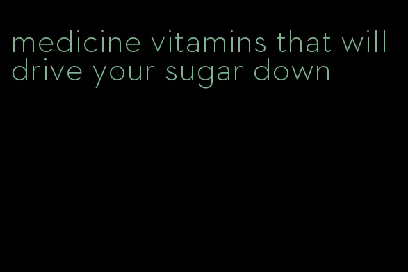 medicine vitamins that will drive your sugar down