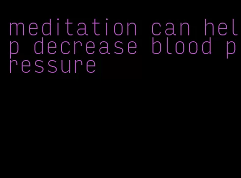 meditation can help decrease blood pressure