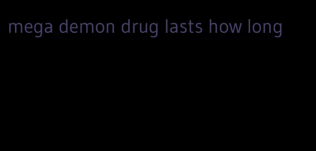 mega demon drug lasts how long