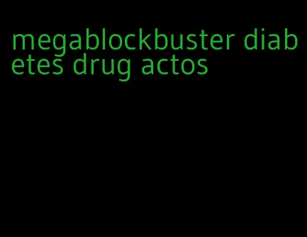 megablockbuster diabetes drug actos
